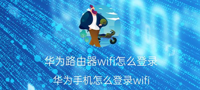 华为路由器wifi怎么登录 华为手机怎么登录wifi 路由器？